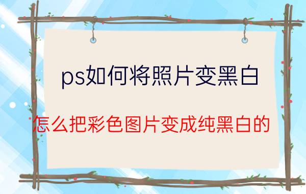 ps如何将照片变黑白 怎么把彩色图片变成纯黑白的？